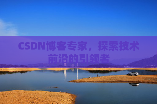 CSDN博客专家,探索技术前沿的引领者